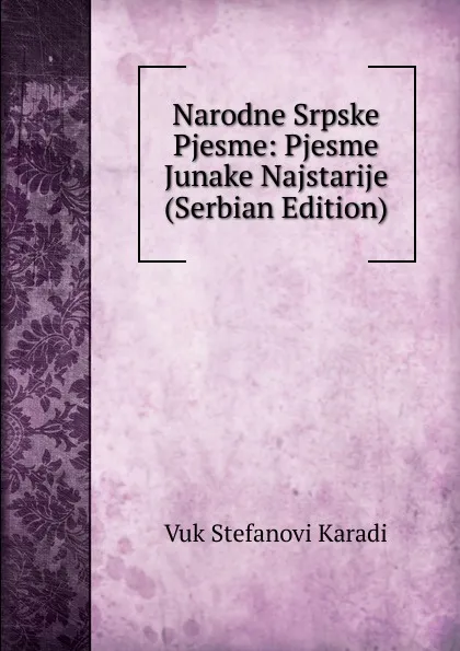 Обложка книги Narodne Srpske Pjesme: Pjesme Junake Najstarije (Serbian Edition), Vuk Stefanovi Karadi