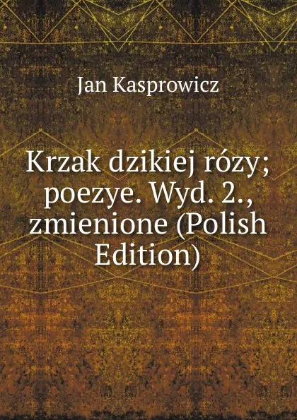 Обложка книги Krzak dzikiej rozy; poezye. Wyd. 2., zmienione (Polish Edition), Jan Kasprowicz