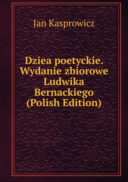 Обложка книги Dziea poetyckie. Wydanie zbiorowe Ludwika Bernackiego (Polish Edition), Jan Kasprowicz