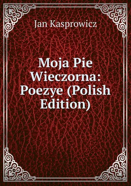 Обложка книги Moja Pie Wieczorna: Poezye (Polish Edition), Jan Kasprowicz