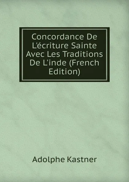 Обложка книги Concordance De L.ecriture Sainte Avec Les Traditions De L.inde (French Edition), Adolphe Kastner