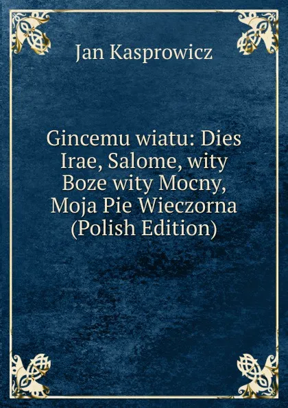 Обложка книги Gincemu wiatu: Dies Irae, Salome, wity Boze wity Mocny, Moja Pie Wieczorna (Polish Edition), Jan Kasprowicz