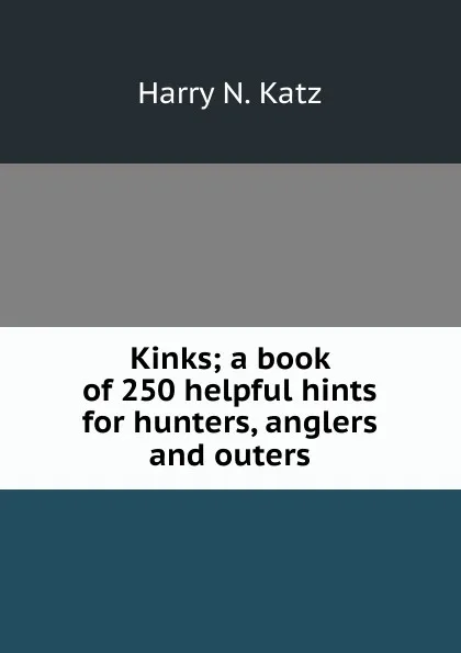 Обложка книги Kinks; a book of 250 helpful hints for hunters, anglers and outers, Harry N. Katz