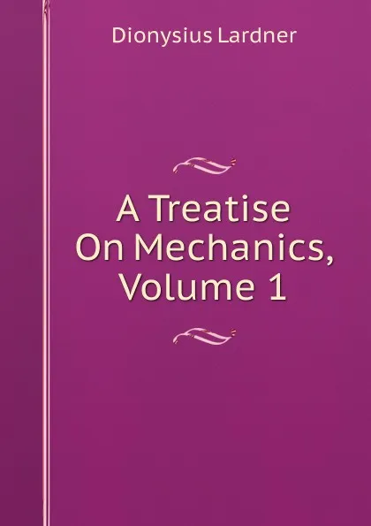 Обложка книги A Treatise On Mechanics, Volume 1, Lardner Dionysius