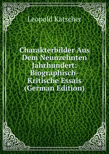 Обложка книги Charakterbilder Aus Dem Neunzehnten Jahrhundert: Biographisch-Kritische Essais (German Edition), Leopold Katscher