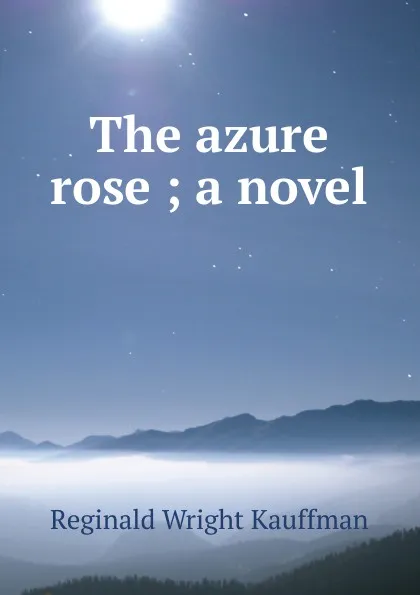 Обложка книги The azure rose ; a novel, Kauffman Reginald Wright