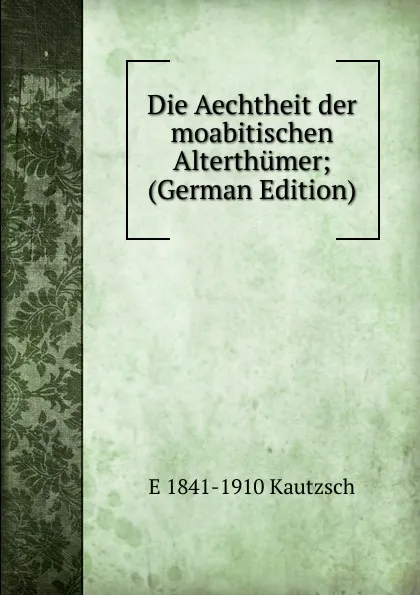 Обложка книги Die Aechtheit der moabitischen Alterthumer; (German Edition), E 1841-1910 Kautzsch