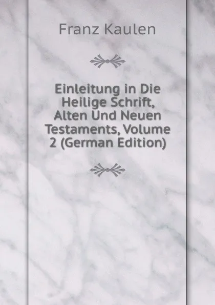 Обложка книги Einleitung in Die Heilige Schrift, Alten Und Neuen Testaments, Volume 2 (German Edition), Franz Kaulen