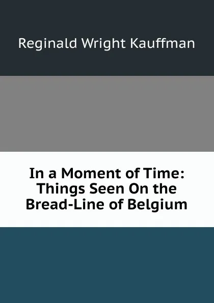 Обложка книги In a Moment of Time: Things Seen On the Bread-Line of Belgium, Kauffman Reginald Wright