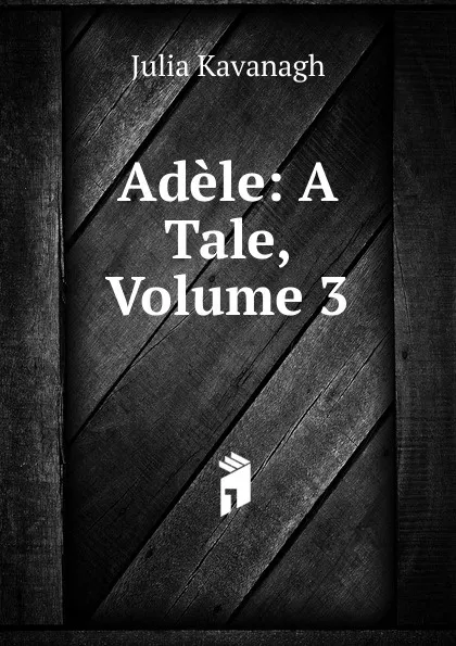 Обложка книги Adele: A Tale, Volume 3, Kavanagh Julia