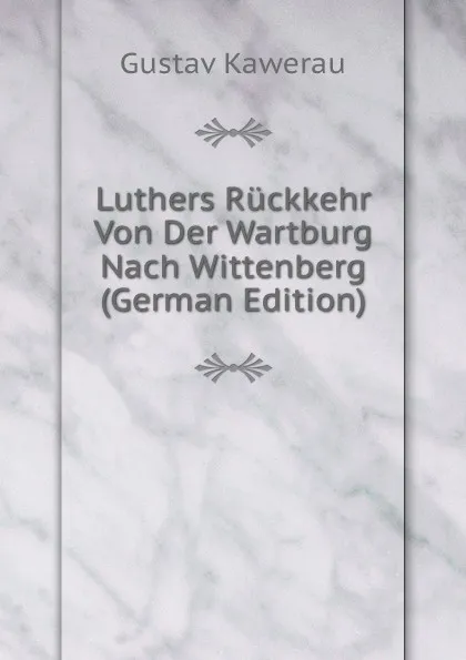 Обложка книги Luthers Ruckkehr Von Der Wartburg Nach Wittenberg (German Edition), Gustav Kawerau