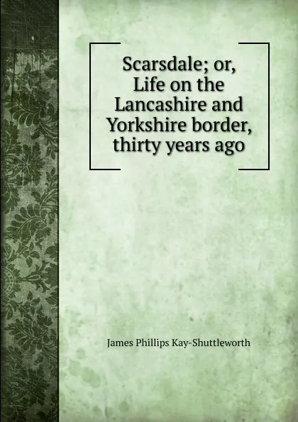 Обложка книги Scarsdale; or, Life on the Lancashire and Yorkshire border, thirty years ago, James Phillips Kay-Shuttleworth