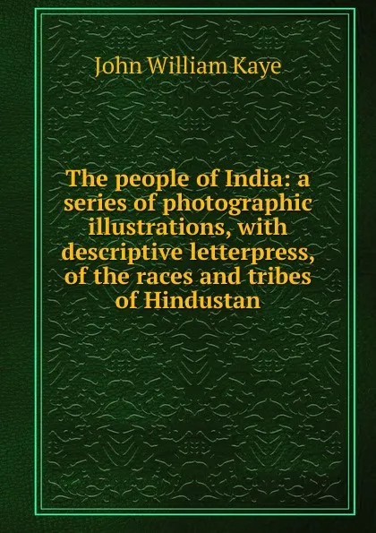 Обложка книги The people of India: a series of photographic illustrations, with descriptive letterpress, of the races and tribes of Hindustan, Kaye John William