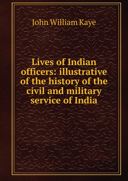 Обложка книги Lives of Indian officers: illustrative of the history of the civil and military service of India, Kaye John William