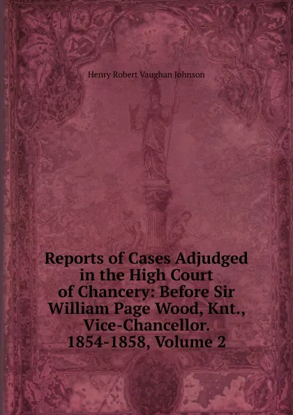 Обложка книги Reports of Cases Adjudged in the High Court of Chancery: Before Sir William Page Wood, Knt., Vice-Chancellor. 1854-1858, Volume 2, Henry Robert Vaughan Johnson