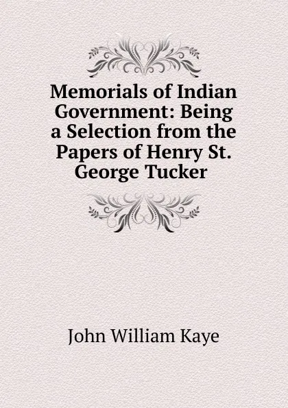 Обложка книги Memorials of Indian Government: Being a Selection from the Papers of Henry St. George Tucker ., Kaye John William