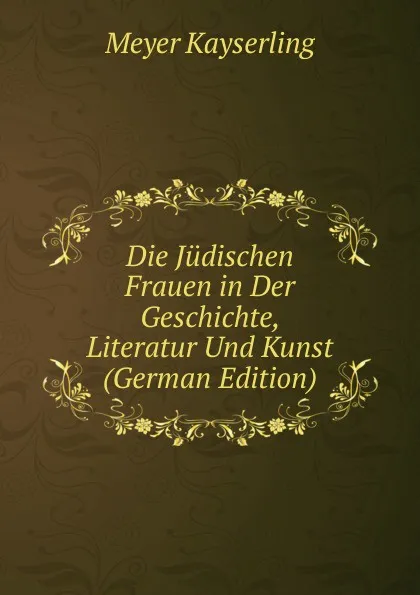 Обложка книги Die Judischen Frauen in Der Geschichte, Literatur Und Kunst (German Edition), Meyer Kayserling