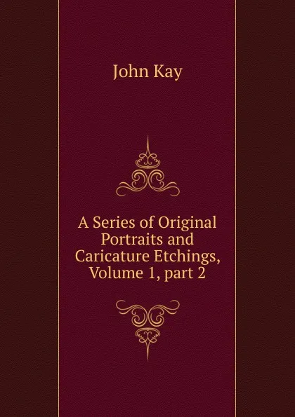 Обложка книги A Series of Original Portraits and Caricature Etchings, Volume 1,.part 2, John Kay