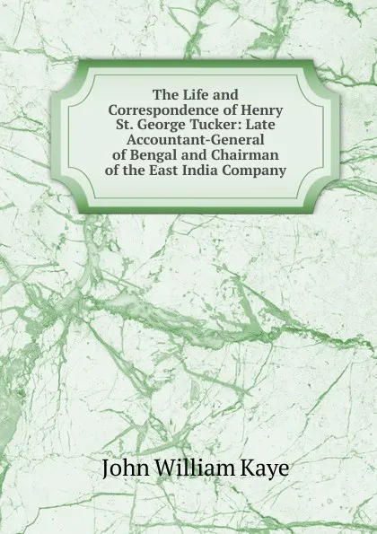 Обложка книги The Life and Correspondence of Henry St. George Tucker: Late Accountant-General of Bengal and Chairman of the East India Company, Kaye John William