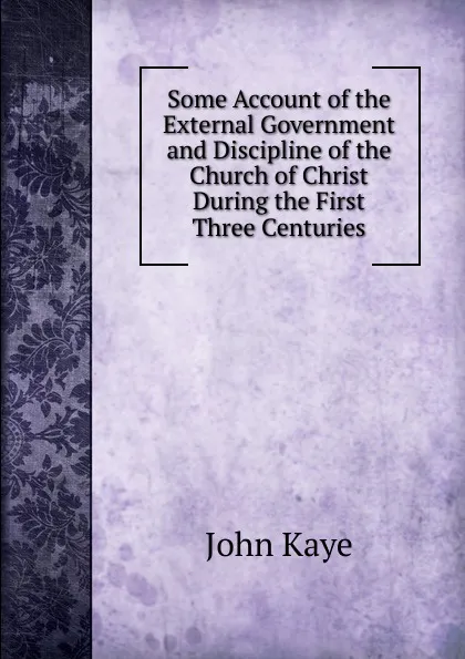 Обложка книги Some Account of the External Government and Discipline of the Church of Christ During the First Three Centuries, John Kaye