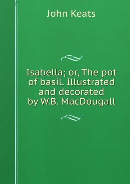 Обложка книги Isabella; or, The pot of basil. Illustrated and decorated by W.B. MacDougall, Keats John