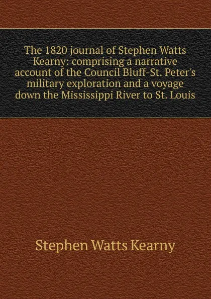 Обложка книги The 1820 journal of Stephen Watts Kearny: comprising a narrative account of the Council Bluff-St. Peter.s military exploration and a voyage down the Mississippi River to St. Louis, Stephen Watts Kearny