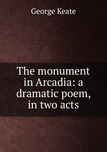 Обложка книги The monument in Arcadia: a dramatic poem, in two acts, George Keate