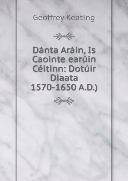 Обложка книги Danta Arain, Is Caointe earuin Ceitinn: Dotuir Diaata 1570-1650 A.D.), Geoffrey Keating