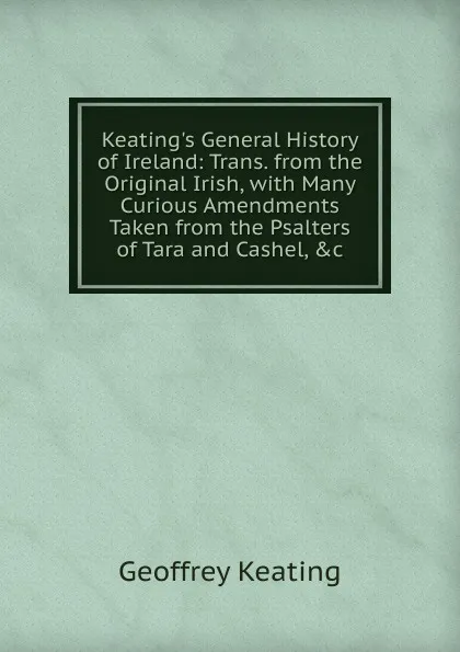 Обложка книги Keating.s General History of Ireland: Trans. from the Original Irish, with Many Curious Amendments Taken from the Psalters of Tara and Cashel, .c, Geoffrey Keating