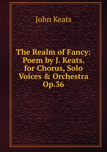 Обложка книги The Realm of Fancy: Poem by J. Keats. for Chorus, Solo Voices . Orchestra Op.36, Keats John