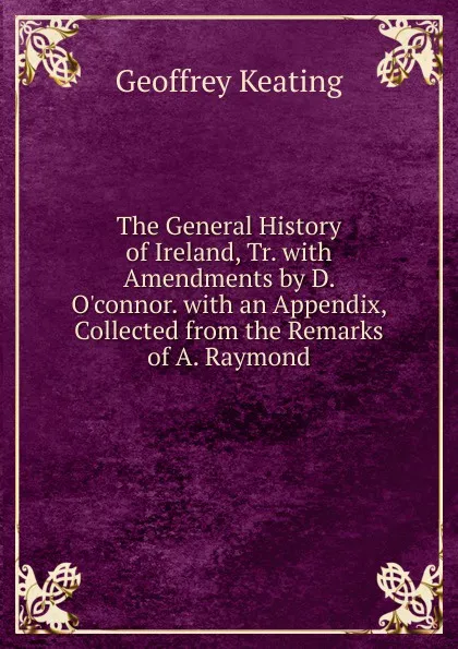 Обложка книги The General History of Ireland, Tr. with Amendments by D. O.connor. with an Appendix, Collected from the Remarks of A. Raymond, Geoffrey Keating