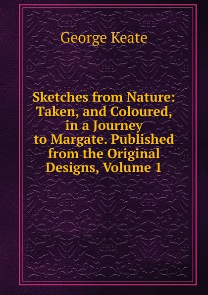 Обложка книги Sketches from Nature: Taken, and Coloured, in a Journey to Margate. Published from the Original Designs, Volume 1, George Keate