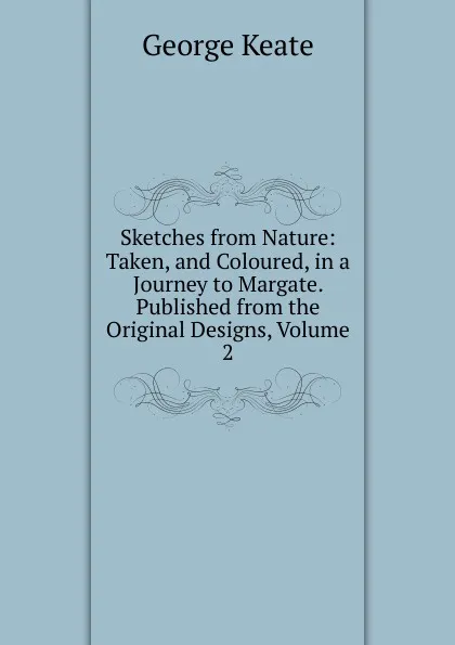 Обложка книги Sketches from Nature: Taken, and Coloured, in a Journey to Margate. Published from the Original Designs, Volume 2, George Keate