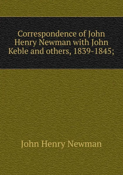 Обложка книги Correspondence of John Henry Newman with John Keble and others, 1839-1845;, Newman John Henry