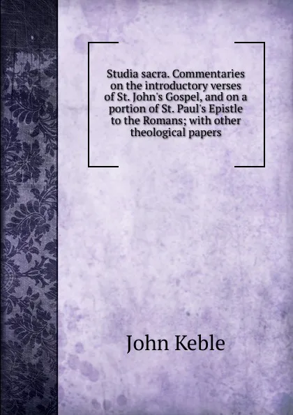 Обложка книги Studia sacra. Commentaries on the introductory verses of St. John.s Gospel, and on a portion of St. Paul.s Epistle to the Romans; with other theological papers, John Keble