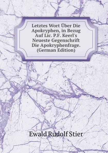 Обложка книги Letztes Wort Uber Die Apokryphen, in Bezug Auf Lic. P.F. Keerl.s Neueste Gegenschrift Die Apokryphenfrage. (German Edition), Ewald Rudolf Stier