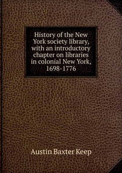 Обложка книги History of the New York society library, with an introductory chapter on libraries in colonial New York, 1698-1776, Austin Baxter Keep