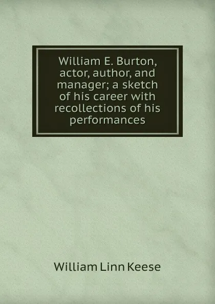 Обложка книги William E. Burton, actor, author, and manager; a sketch of his career with recollections of his performances, William Linn Keese