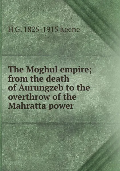 Обложка книги The Moghul empire; from the death of Aurungzeb to the overthrow of the Mahratta power, H G. 1825-1915 Keene