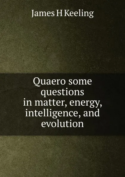 Обложка книги Quaero some questions in matter, energy, intelligence, and evolution, James H Keeling