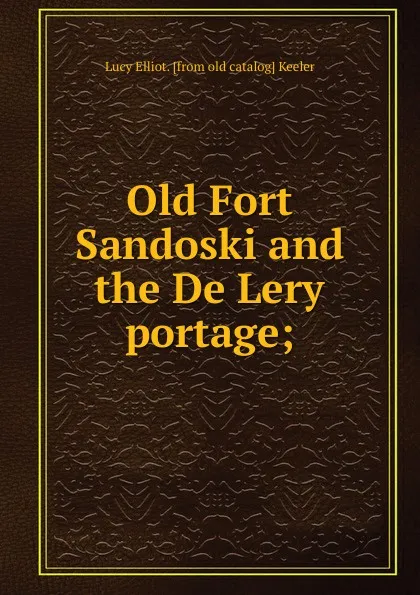 Обложка книги Old Fort Sandoski and the De Lery portage;, Lucy Elliot. [from old catalog] Keeler