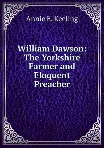 Обложка книги William Dawson: The Yorkshire Farmer and Eloquent Preacher, Annie E. Keeling