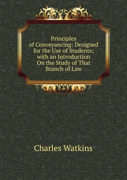 Обложка книги Principles of Conveyancing: Designed for the Use of Students; with an Introduction On the Study of That Branch of Law, Charles Watkins