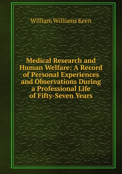 Обложка книги Medical Research and Human Welfare: A Record of Personal Experiences and Observations During a Professional Life of Fifty-Seven Years, William Williams Keen