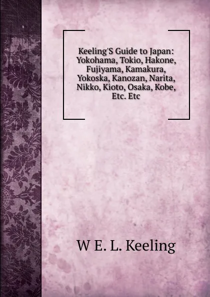 Обложка книги Keeling.S Guide to Japan: Yokohama, Tokio, Hakone, Fujiyama, Kamakura, Yokoska, Kanozan, Narita, Nikko, Kioto, Osaka, Kobe, Etc. Etc, W E. L. Keeling