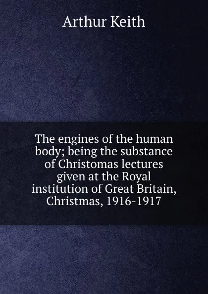 Обложка книги The engines of the human body; being the substance of Christomas lectures given at the Royal institution of Great Britain, Christmas, 1916-1917, Arthur Keith