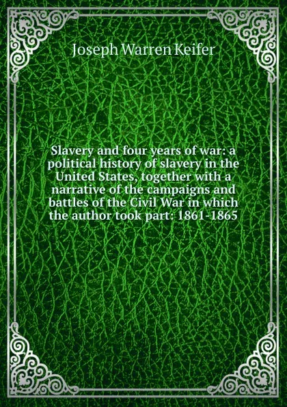 Обложка книги Slavery and four years of war: a political history of slavery in the United States, together with a narrative of the campaigns and battles of the Civil War in which the author took part: 1861-1865, Joseph Warren Keifer