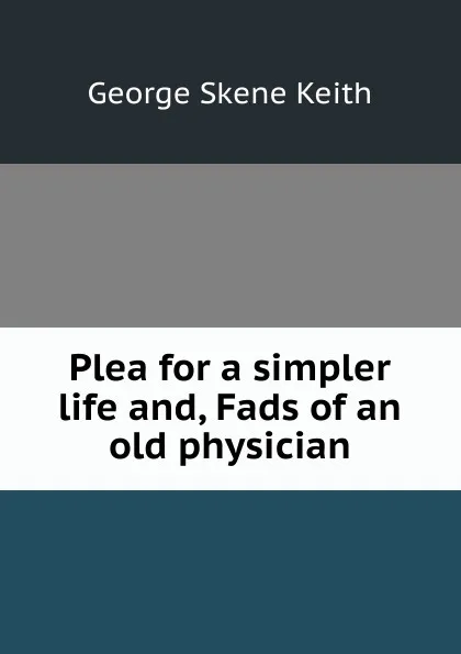 Обложка книги Plea for a simpler life and, Fads of an old physician, George Skene Keith