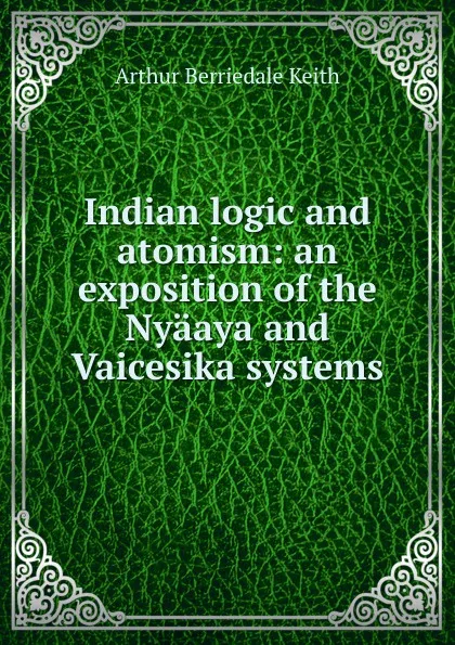 Обложка книги Indian logic and atomism: an exposition of the Nyaaya and Vaicesika systems, Keith Arthur Berriedale