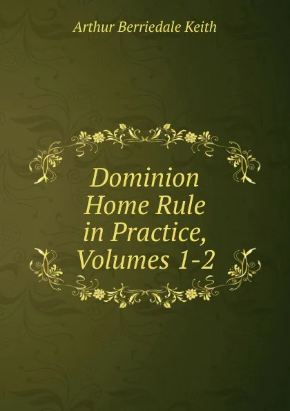 Обложка книги Dominion Home Rule in Practice, Volumes 1-2, Keith Arthur Berriedale